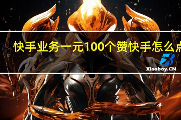 快手业务一元100个赞 快手怎么点赞