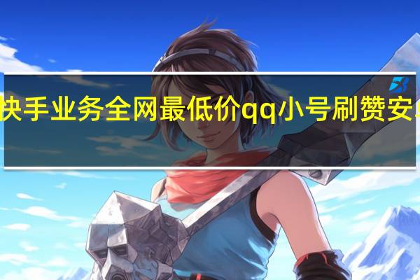 快手业务全网最低价qq小号刷赞安卓软件