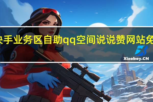 快手业务区自助qq空间说说赞网站免费领取(快手免费互赞qq群)