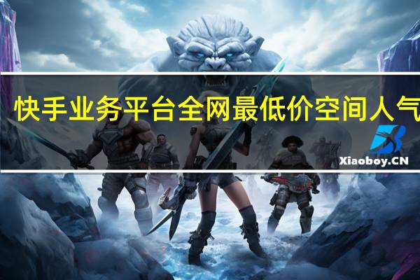 快手业务平台全网最低价空间人气刷赞