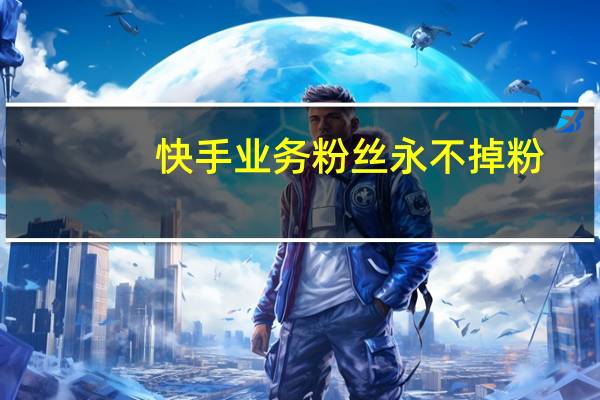 快手业务粉丝永不掉粉 - 抖音僵尸粉怎么获得_qq说说赞10个自助下单平台