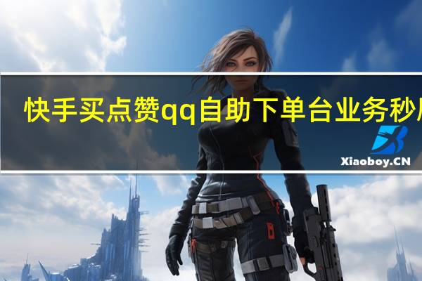 快手买点赞qq自助下单台业务秒刷网