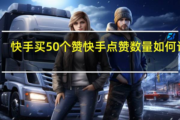 快手买50个赞 快手点赞数量如何计算(快手买50个赞 快手点赞数量如何计算呢)