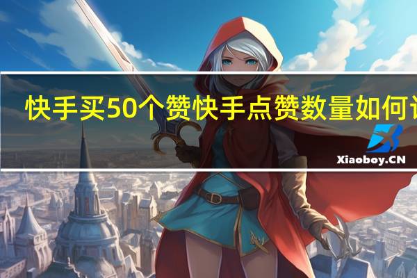 快手买50个赞 快手点赞数量如何计算(快手买50个赞 快手点赞数量如何计算呢)