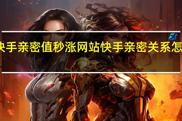 快手亲密值秒涨网站 快手亲密关系怎么升级(什么是快手亲密值)