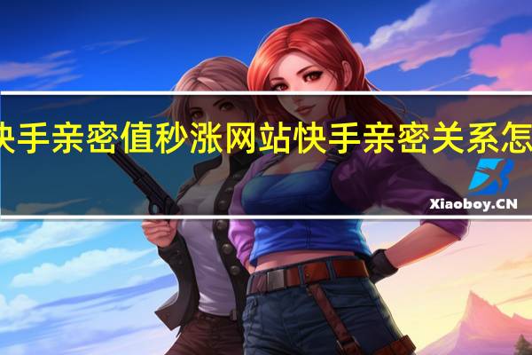 快手亲密值秒涨网站 快手亲密关系怎么升级(什么是快手亲密值)