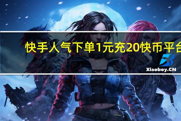 快手人气下单 1元充20快币平台(快手人气下单 1元充20快币平台能赚多少)