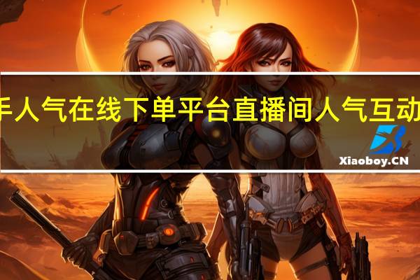 快手人气在线下单平台 直播间人气互动真人下单(快手直播间仿真人气下单)