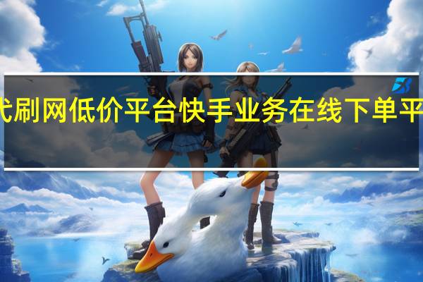 快手代刷网低价平台 快手业务在线下单平台全网最低