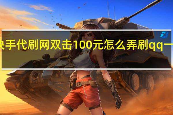 快手代刷网双击100元怎么弄刷qq一百万赞(快手代刷网站双击50个)