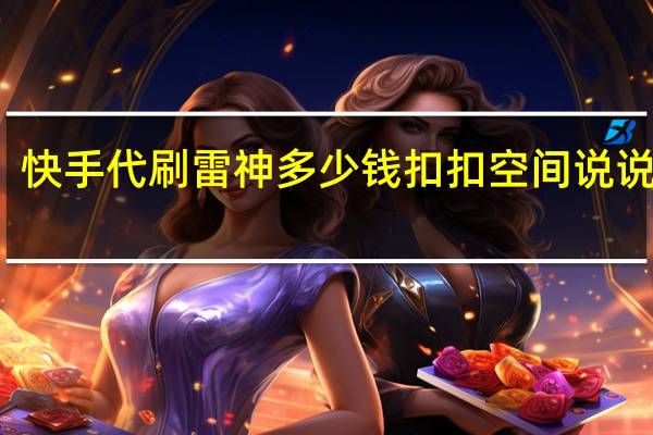 快手代刷雷神多少钱扣扣空间说说刷赞