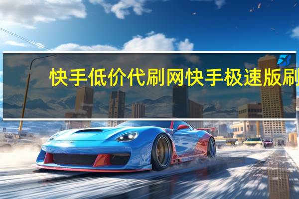 快手低价代刷网 快手极速版刷(全网最低价快手代刷)