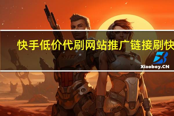 快手低价代刷网站推广链接 刷快手(快手低价代刷网站推广链接 刷快手可以吗)