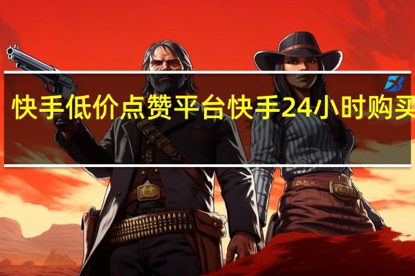 快手低价点赞平台 快手24小时购买平台