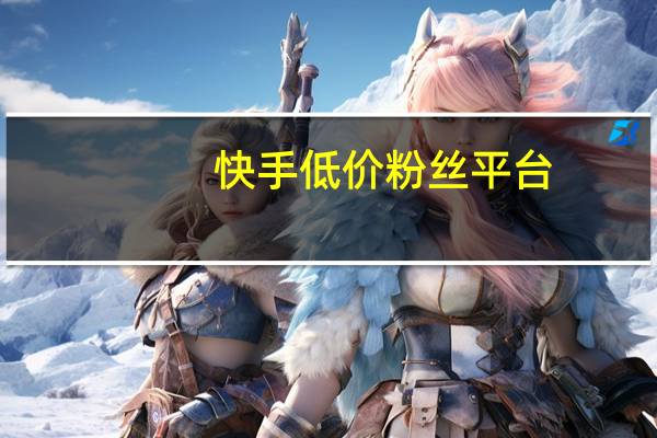 快手低价粉丝平台 - 包含王者荣耀主页赞自助平台