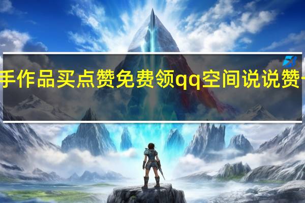 快手作品买点赞免费领qq空间说说赞一周一次