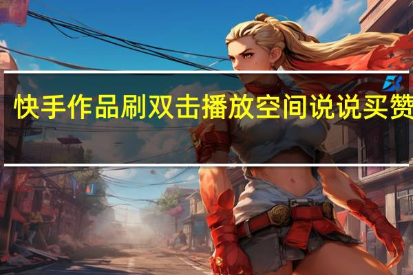 快手作品刷双击播放空间说说买赞网址(快手刷播放双击便宜网址)