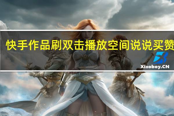 快手作品刷双击播放空间说说买赞网址(快手刷播放双击便宜网址)