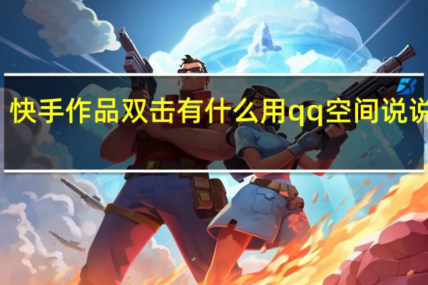 快手作品双击有什么用qq空间说说免费(快手双击全部作品会不会限流)