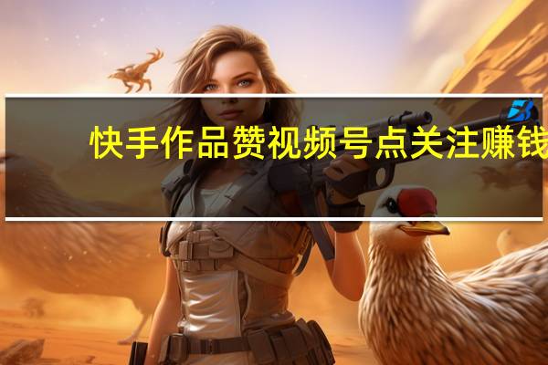 快手作品赞 视频号点关注赚钱(快手小视频点赞有钱吗)