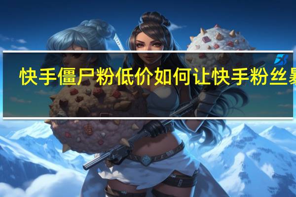 快手僵尸粉低价 如何让快手粉丝暴涨