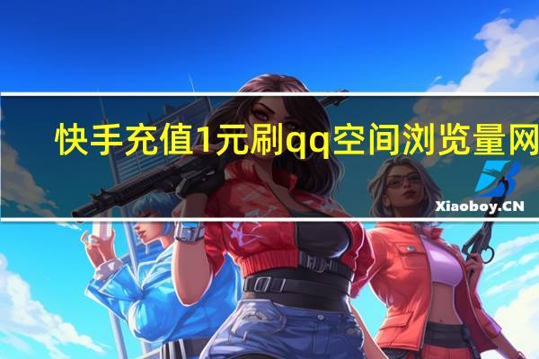 快手充值1元刷qq空间浏览量网站(快手流览量充值网站)