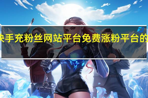 快手充粉丝网站平台 免费涨粉平台的安全性