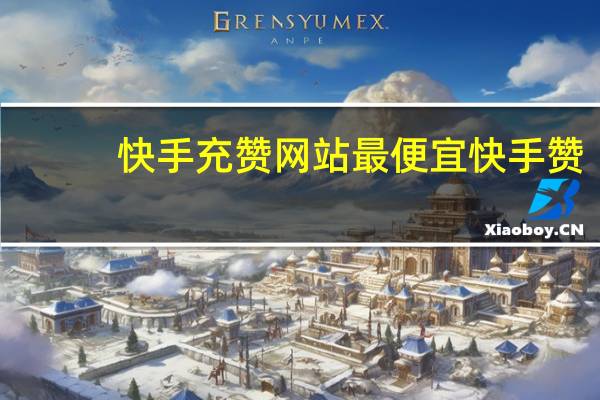 快手充赞网站最便宜 快手赞(充快手赞的软件)