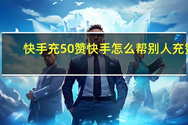 快手充50赞 快手怎么帮别人充赞(快手怎么充赞数)