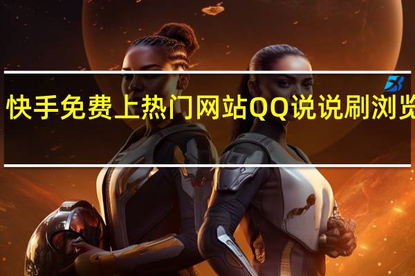 快手免费上热门网站QQ说说刷浏览人气