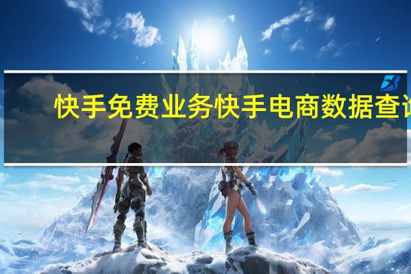 快手免費業務 快手電商數據查詢(快手電商數據在線查詢)