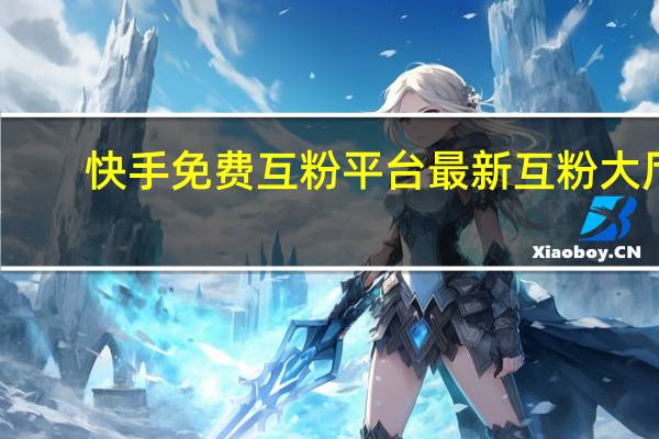 快手免费互粉平台最新 互粉大厅(快手免费互粉软件安卓2020可用)