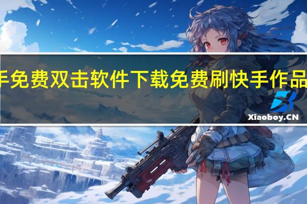 快手免费双击软件下载 免费刷快手作品双击连接(快手双击量在线刷免费软件下载)