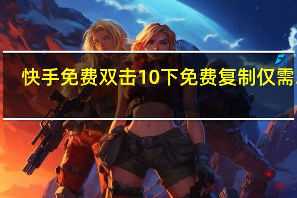 快手免费双击10下 免费复制仅需3秒(快手怎么免费送十个双击)