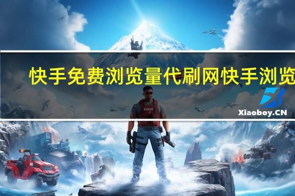 快手免费浏览量代刷网 快手浏览量(快手代刷浏览量100)