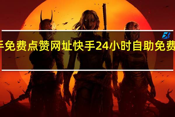 快手免费点赞网址 快手24小时自助免费下单软件