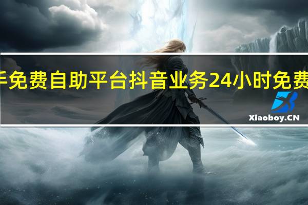 快手免费自助平台 抖音业务24小时免费下单平台(快手免费下单网站)
