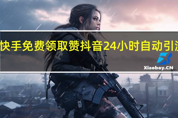 快手免费领取赞 抖音24小时自动引流软件(快手或者抖音点赞可领取佣金)