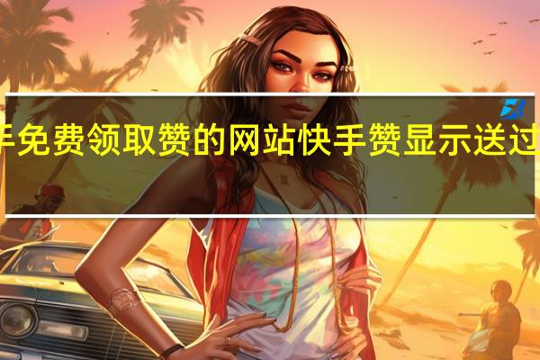 快手免费领取赞的网站 快手赞显示送过礼的主播(快手点赞送礼物是真的吗)