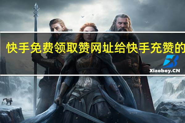 快手免费领取赞网址 给快手充赞的网址(快手免费领取赞网址 给快手充赞的网址是多少)