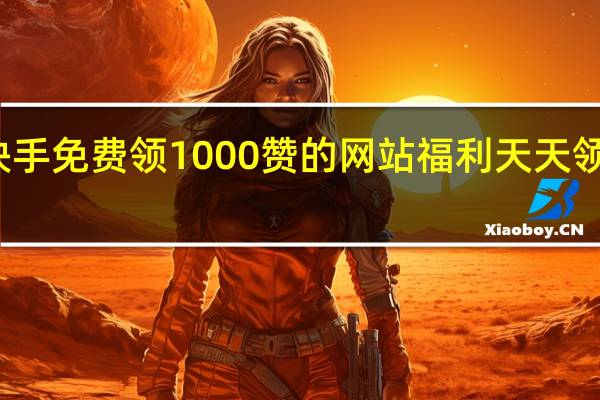 快手免费领1000赞的网站 福利天天领说说赞(快手免费领10000赞软件)