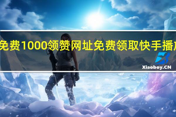 快手免费1000领赞网址 免费领取快手播放量的网址(快手免费领10000赞软件)