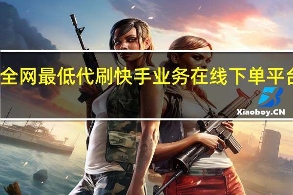快手全网最低代刷 快手业务在线下单平台全网最低