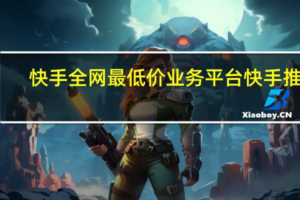 快手全网最低价业务平台 快手推广(快手业务全网最便宜)