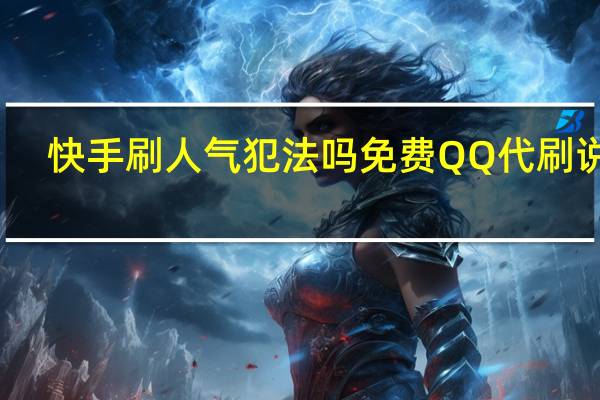 快手刷人气犯法吗免费QQ代刷说说(众人快手刷)