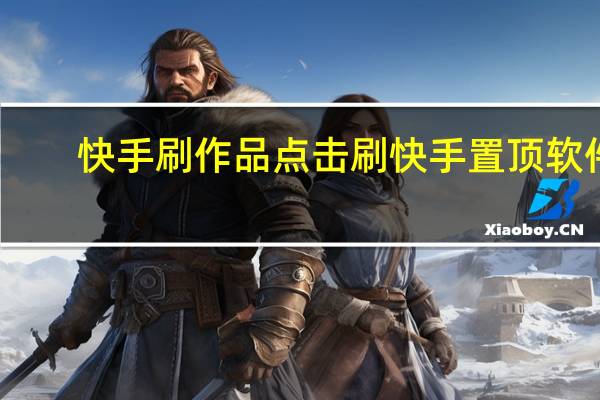 快手刷作品点击 刷快手置顶软件(快手免费刷置顶)