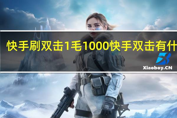 快手刷双击1毛1000 快手双击有什么用(快手刷100个双击)