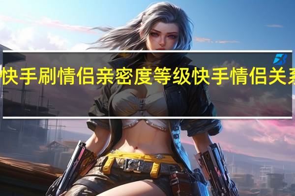 快手刷情侣亲密度等级 快手情侣关系刷分