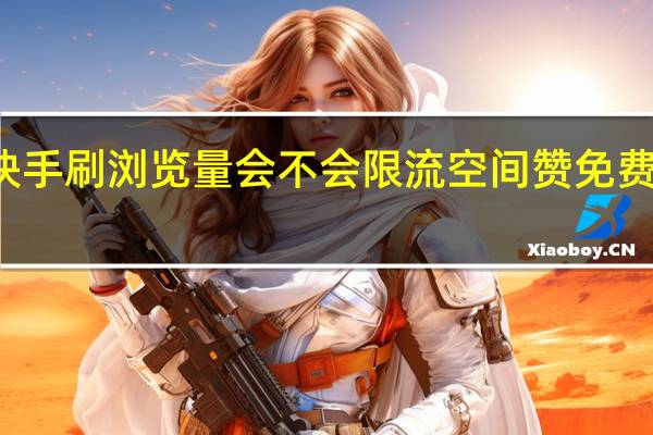 快手刷浏览量会不会限流空间赞免费代刷网(快手刷浏览量有用吗)
