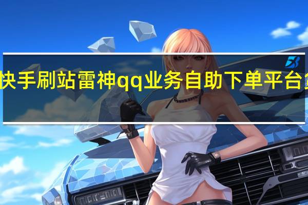 快手刷站雷神qq业务自助下单平台货源站
